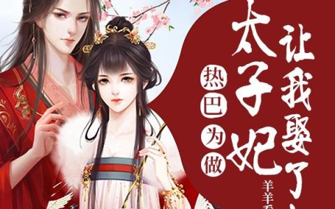 热巴为做太子妃，让我娶了杨蜜（热巴为做太子妃，让我娶了杨蜜）全文免费阅读无弹窗大结局