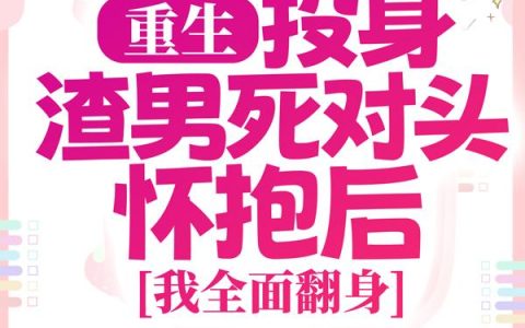 重生：投身渣男死对头怀抱后，我全面翻身